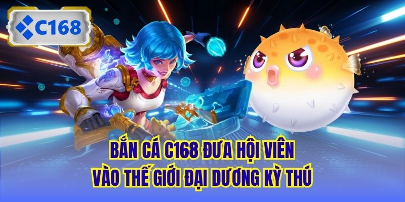 Bắn Cá C168 đưa hội viên vào thế giới đại dương kỳ thú