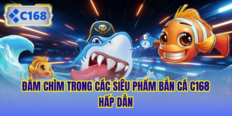 Đắm chìm trong các siêu phẩm Bắn Cá C168 hấp dẫn
