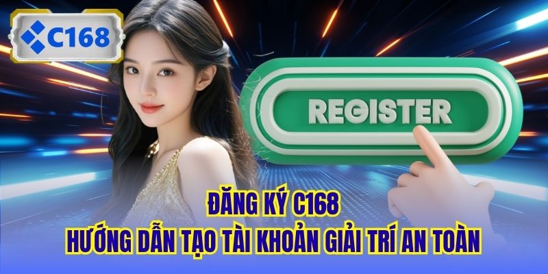 Đăng Ký C168 - Hướng Dẫn Tạo Tài Khoản Giải Trí An Toàn