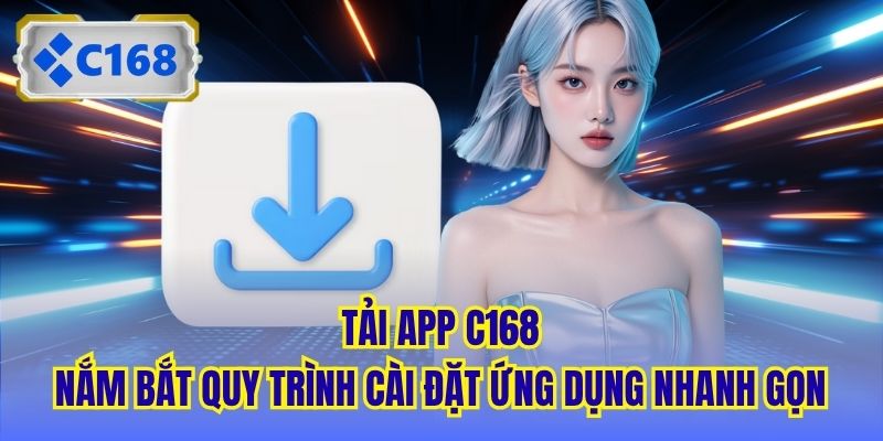 Tải App C168 - Nắm Bắt Quy Trình Cài Đặt Ứng Dụng Nhanh Gọn